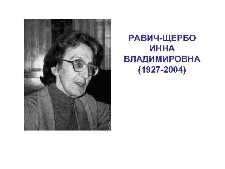 РАВИЧ-ЩЕРБО ИННА ВЛАДИМИРОВНА (1927 -2004) 