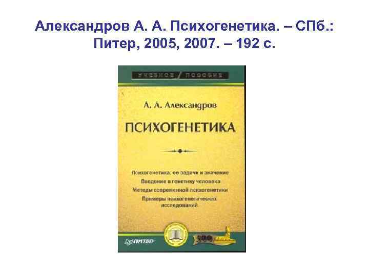 Александров А. А. Психогенетика. – СПб. : Питер, 2005, 2007. – 192 с. 