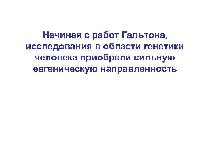 Начиная с работ Гальтона, исследования в области генетики человека приобрели сильную евгеническую направленность 
