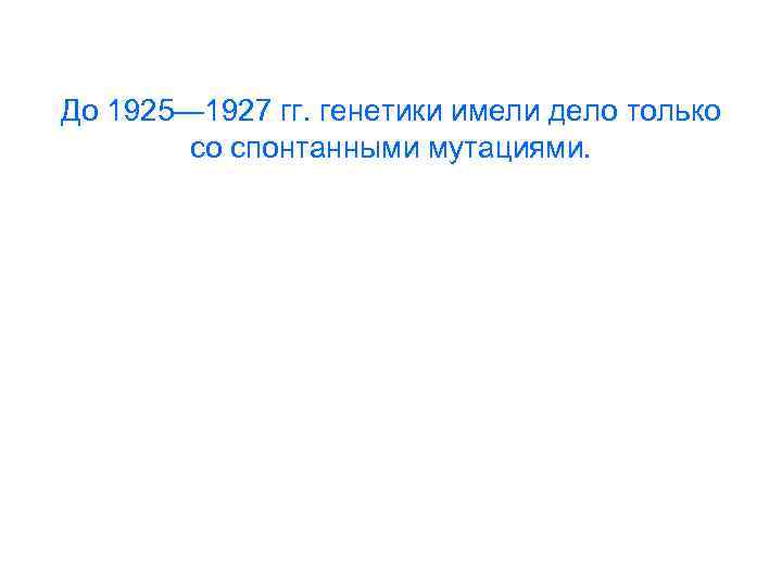 До 1925— 1927 гг. генетики имели дело только со спонтанными мутациями. 