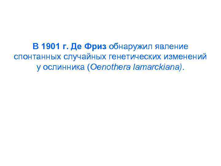 В 1901 г. Де Фриз обнаружил явление спонтанных случайных генетических изменений у ослинника (Oenothera