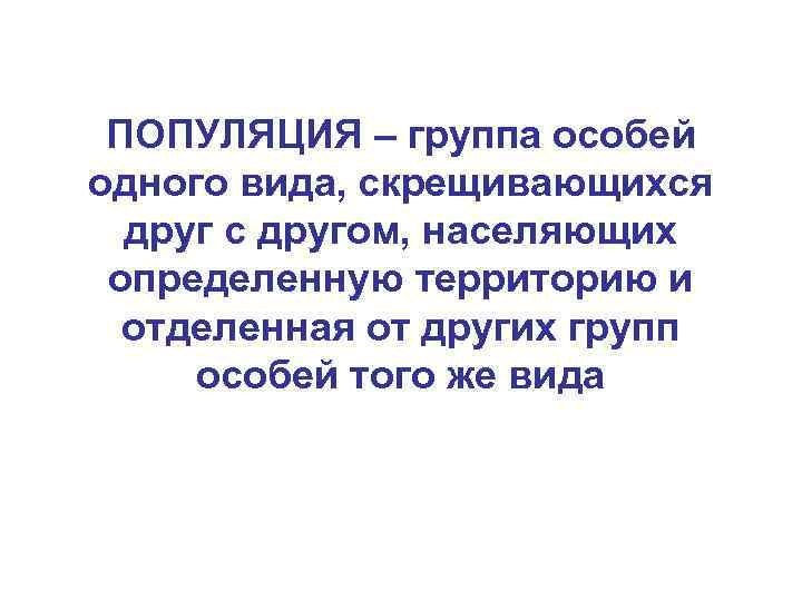 ПОПУЛЯЦИЯ – группа особей одного вида, скрещивающихся друг с другом, населяющих определенную территорию и