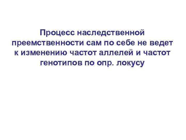 Процесс наследственной преемственности сам по себе не ведет к изменению частот аллелей и частот