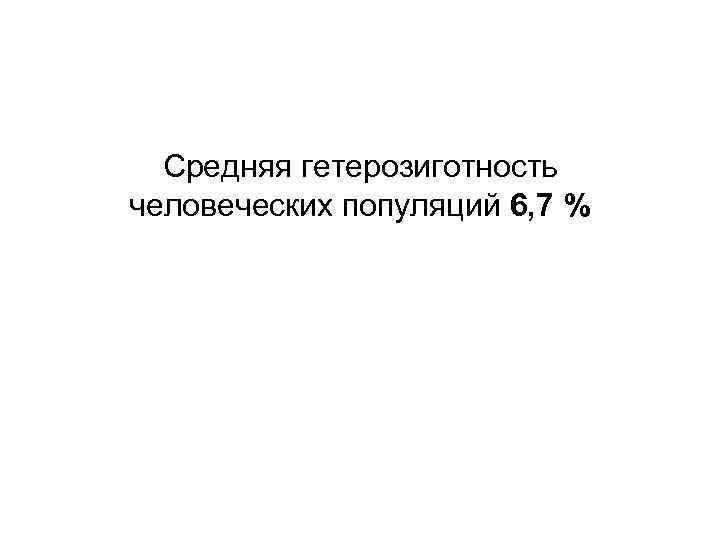 Средняя гетерозиготность человеческих популяций 6, 7 % 