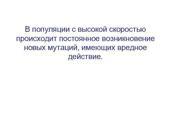 В популяции с высокой скоростью происходит постоянное возникновение новых мутаций, имеющих вредное действие. 