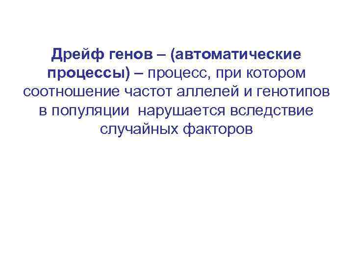 Дрейф генов – (автоматические процессы) – процесс, при котором соотношение частот аллелей и генотипов