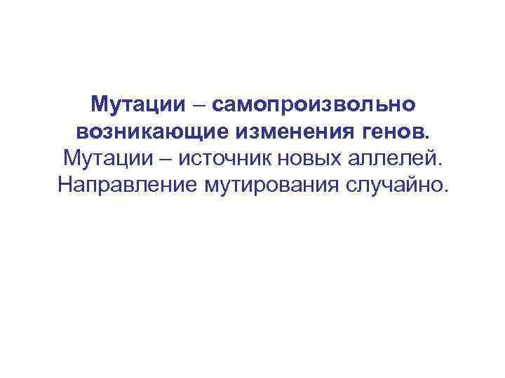 Мутации – самопроизвольно возникающие изменения генов. Мутации – источник новых аллелей. Направление мутирования случайно.