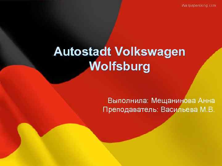 Autostadt Volkswagen Wolfsburg Выполнила: Мещанинова Анна Преподаватель: Васильева М. В. 