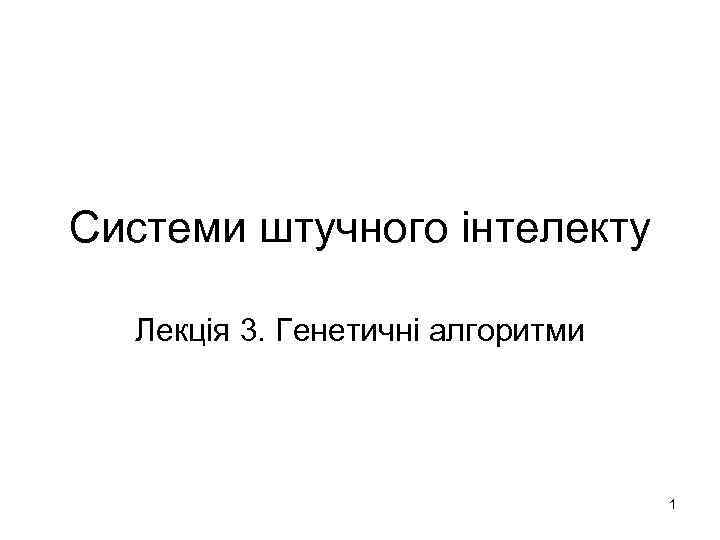 Системи штучного інтелекту Лекція 3. Генетичні алгоритми 1 