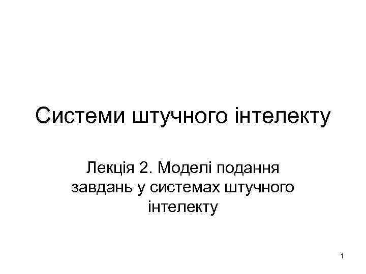 Системи штучного інтелекту Лекція 2. Моделі подання завдань у системах штучного інтелекту 1 