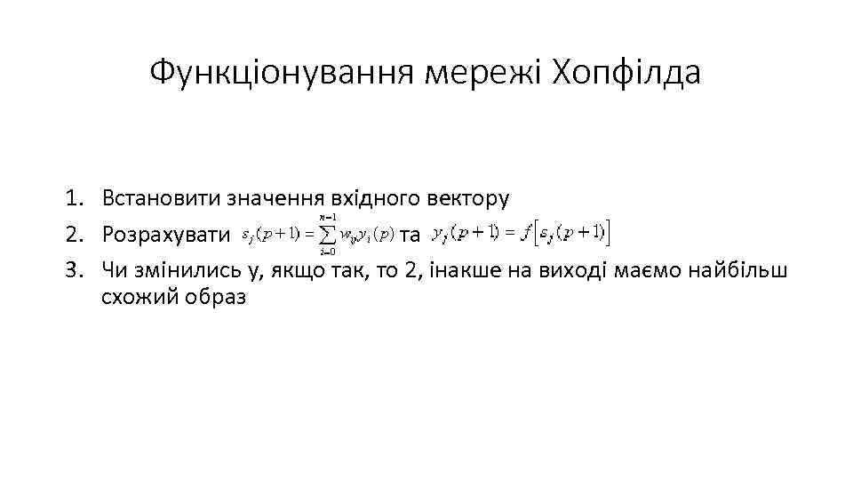 Функціонування мережі Хопфілда 1. Встановити значення вхідного вектору 2. Розрахувати та 3. Чи змінились