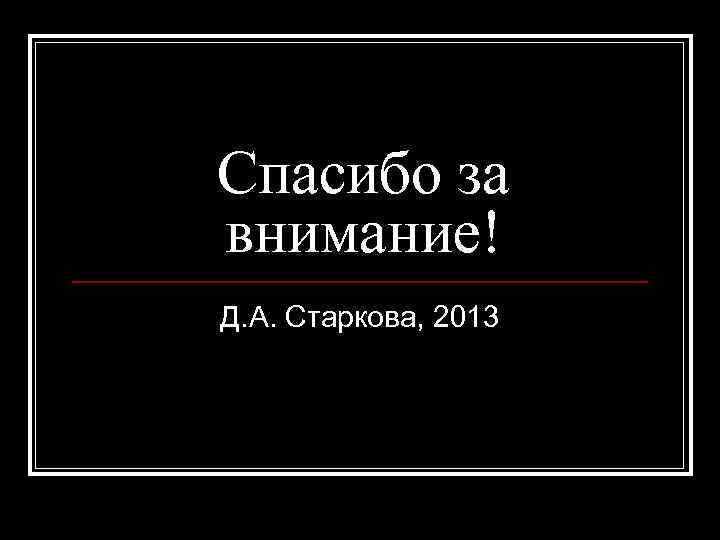 Спасибо за внимание! Д. А. Старкова, 2013 