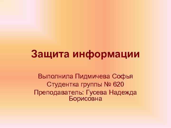 Защита информации Выполнила Пидмичева Софья Студентка группы № 620 Преподаватель: Гусева Надежда Борисовна 