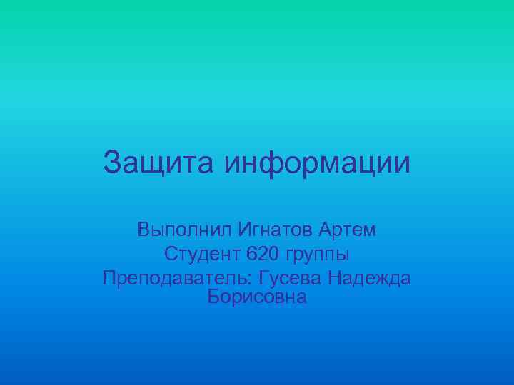 Защита информации Выполнил Игнатов Артем Студент 620 группы Преподаватель: Гусева Надежда Борисовна 