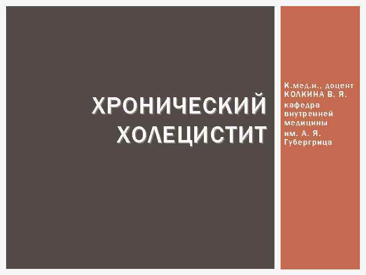 ХРОНИЧЕСКИЙ ХОЛЕЦИСТИТ К. мед. н. , доцент КОЛКИНА В. Я. кафедра внутренней медицины им.