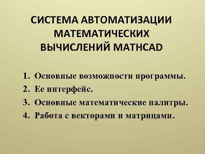 СИСТЕМА АВТОМАТИЗАЦИИ МАТЕМАТИЧЕСКИХ ВЫЧИСЛЕНИЙ MATHCAD 1. 2. 3. 4. Основные возможности программы. Ее интерфейс.