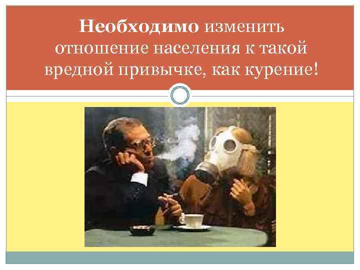 Необходимо изменить отношение населения к такой вредной привычке, как курение! 