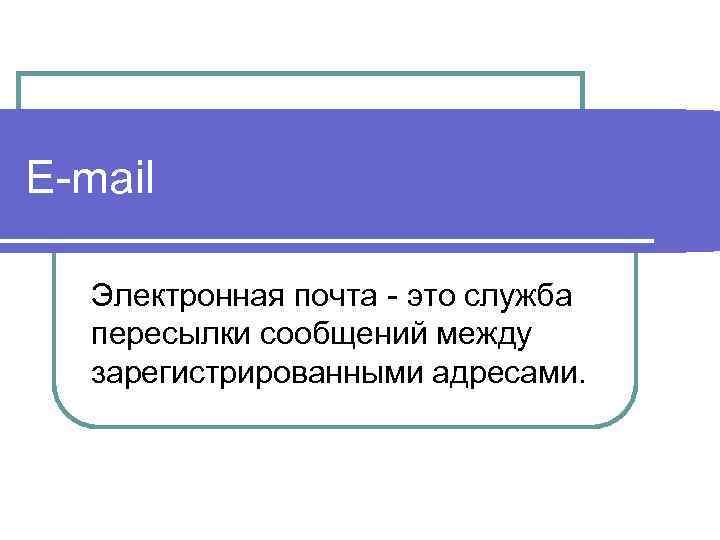 E-mail Электронная почта - это служба пересылки сообщений между зарегистрированными адресами. 