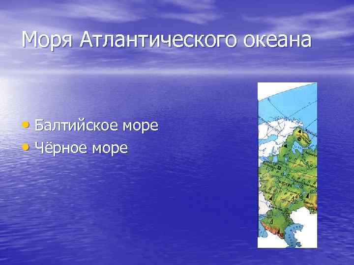 Моря Атлантического океана • Балтийское море • Чёрное море 