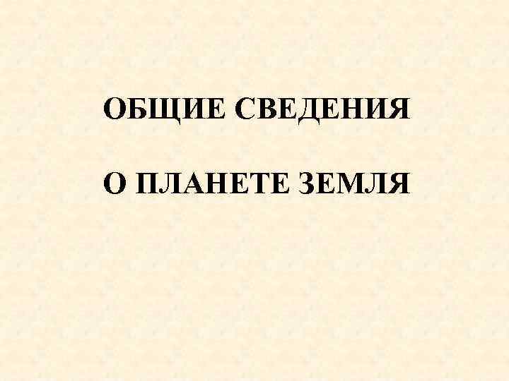 ОБЩИЕ СВЕДЕНИЯ О ПЛАНЕТЕ ЗЕМЛЯ 