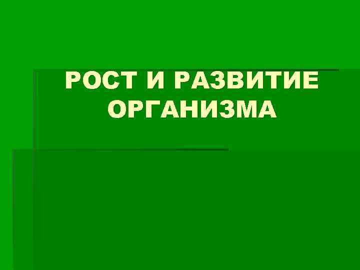 РОСТ И РАЗВИТИЕ ОРГАНИЗМА 