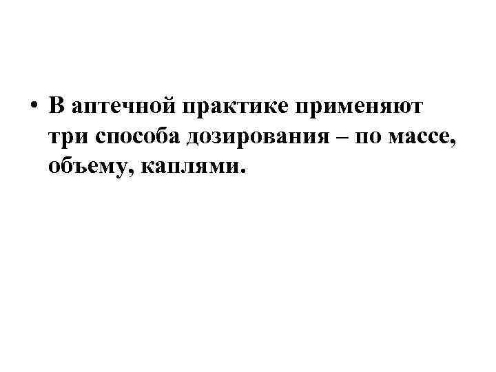  • В аптечной практике применяют три способа дозирования – по массе, объему, каплями.