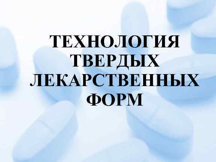 ТЕХНОЛОГИЯ ТВЕРДЫХ ЛЕКАРСТВЕННЫХ ФОРМ 