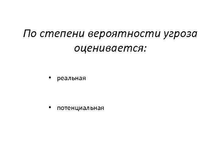 По степени вероятности угроза оценивается: • реальная • потенциальная 