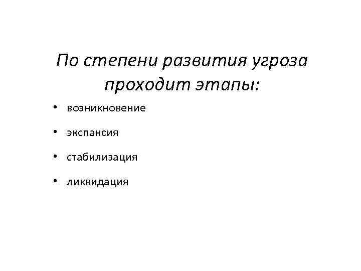 По степени развития угроза проходит этапы: • возникновение • экспансия • стабилизация • ликвидация