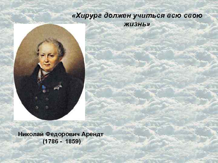  «Хирург должен учиться всю свою жизнь» Николай Федорович Арендт (1786 - 1859) 