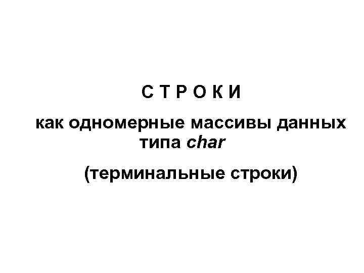 СТРОКИ как одномерные массивы данных типа char (терминальные строки) 