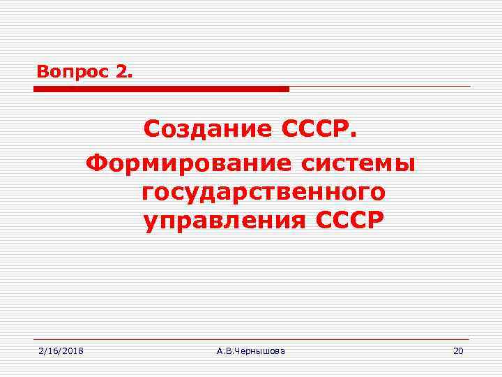 Вопрос 2. Создание СССР. Формирование системы государственного управления СССР 2/16/2018 А. В. Чернышова 20