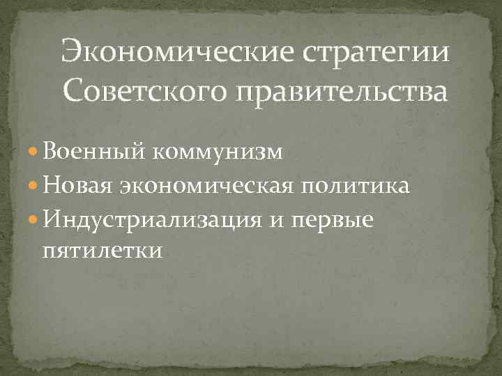 Экономические стратегии Советского правительства Военный коммунизм Новая экономическая политика Индустриализация и первые пятилетки 