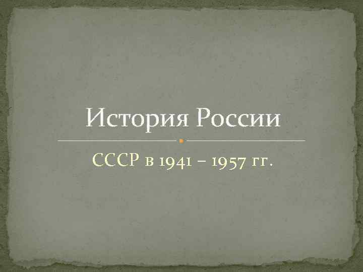 История России СССР в 1941 – 1957 гг. 