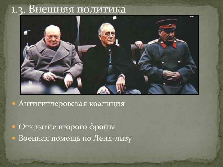 1. 3. Внешняя политика Антигитлеровская коалиция Открытие второго фронта Военная помощь по Ленд-лизу 