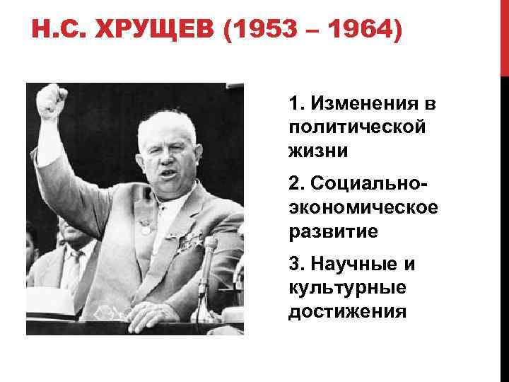 Н. С. ХРУЩЕВ (1953 – 1964) 1. Изменения в политической жизни 2. Социальноэкономическое развитие