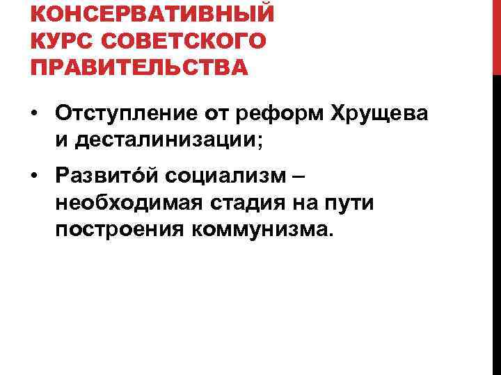 КОНСЕРВАТИВНЫЙ КУРС СОВЕТСКОГО ПРАВИТЕЛЬСТВА • Отступление от реформ Хрущева и десталинизации; • Развитóй социализм