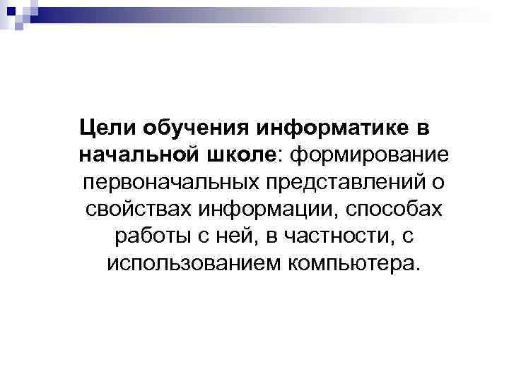 Цели обучения информатике в начальной школе: формирование первоначальных представлений о свойствах информации, способах работы