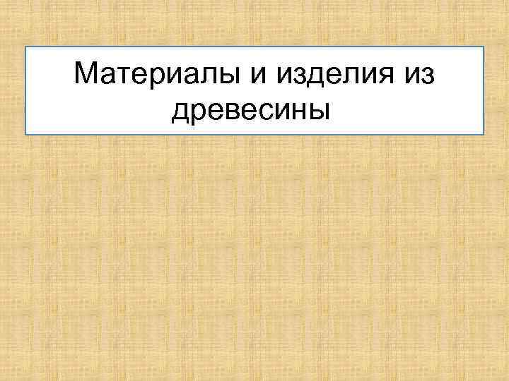 Материалы и изделия из древесины 