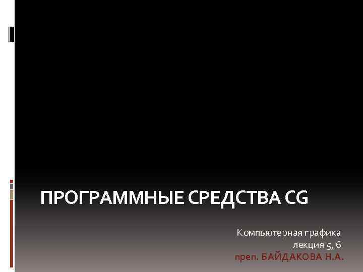 ПРОГРАММНЫЕ СРЕДСТВА CG Компьютерная графика лекция 5, 6 преп. БАЙДАКОВА Н. А. 