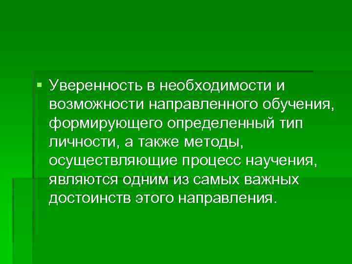 § Уверенность в необходимости и возможности направленного обучения, формирующего определенный тип личности, а также