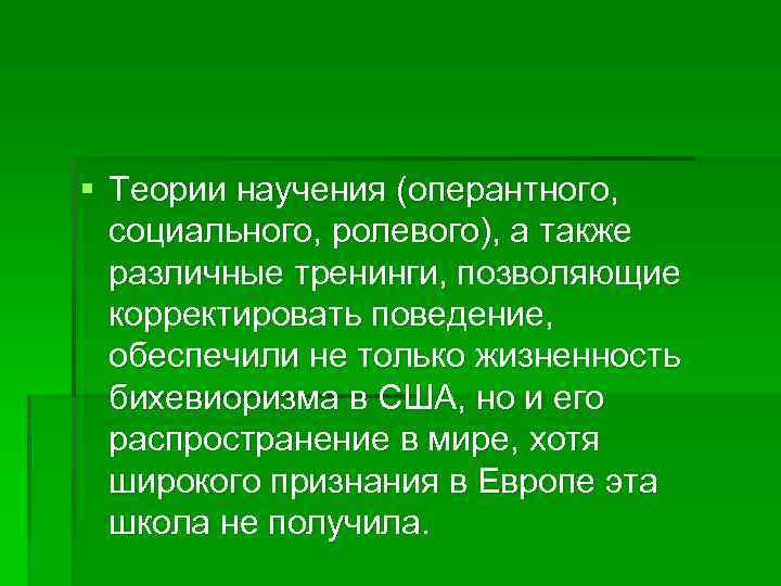 § Теории научения (оперантного, социального, ролевого), а также различные тренинги, позволяющие корректировать поведение, обеспечили