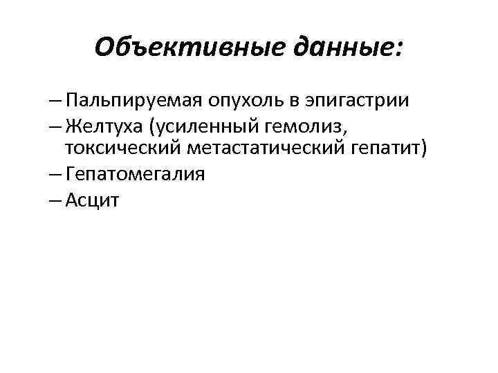 Объективные данные: – Пальпируемая опухоль в эпигастрии – Желтуха (усиленный гемолиз, токсический метастатический гепатит)