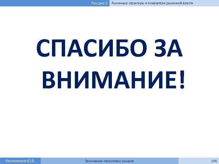 Лекция 2 Рыночные структуры и показатели рыночной власти СПАСИБО ЗА ВНИМАНИЕ! Филоненко Ю. В.