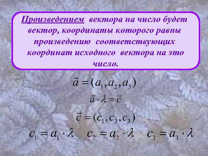Произведением вектора на число будет вектор, координаты которого равны произведению соответствующих координат исходного вектора