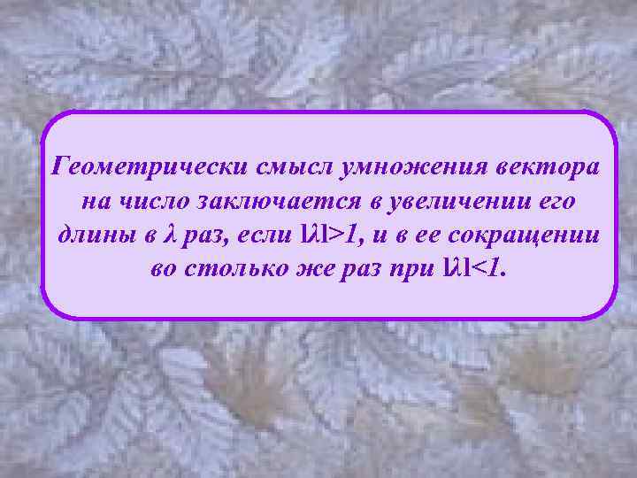 Геометрически смысл умножения вектора на число заключается в увеличении его длины в λ раз,