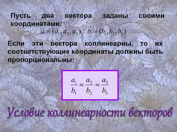 Пусть два вектора координатами: заданы своими Если эти вектора коллинеарны, то их соответствующие координаты