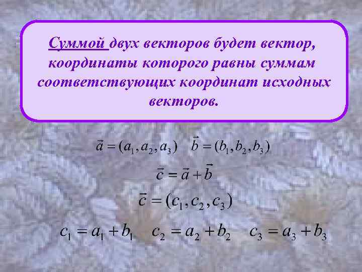 Суммой двух векторов будет вектор, координаты которого равны суммам соответствующих координат исходных векторов. 