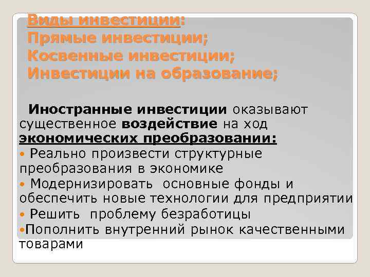 Виды инвестиции: Прямые инвестиции; Косвенные инвестиции; Инвестиции на образование; Иностранные инвестиции оказывают существенное воздействие