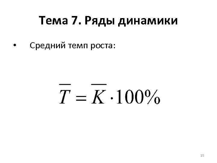 Тема 7. Ряды динамики • Средний темп роста: 15 